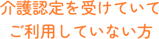 介護認定を受けていてご利用していない方