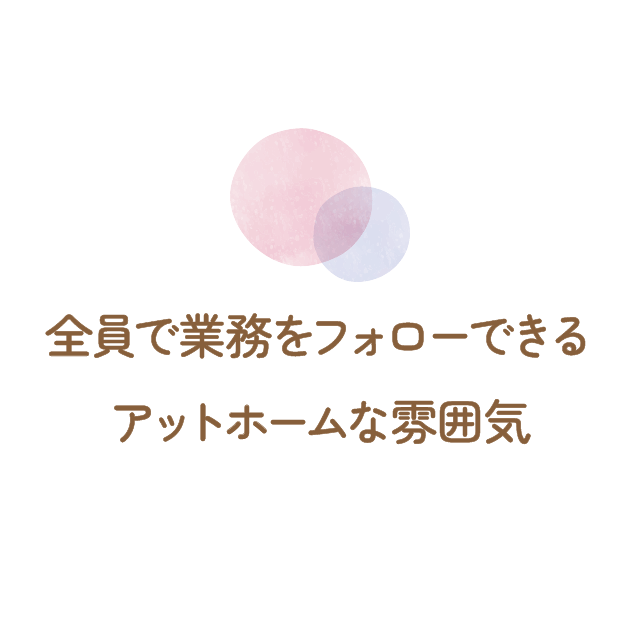 全員で業務をフォローできるアットホームな雰囲気